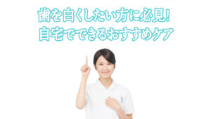 歯を白くしたい方に必見! 自宅でできるおすすめケア